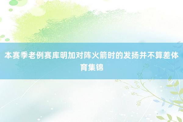 本赛季老例赛库明加对阵火箭时的发扬并不算差体育集锦