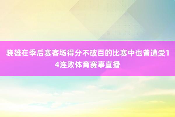 骁雄在季后赛客场得分不破百的比赛中也曾遭受14连败体育赛事直播