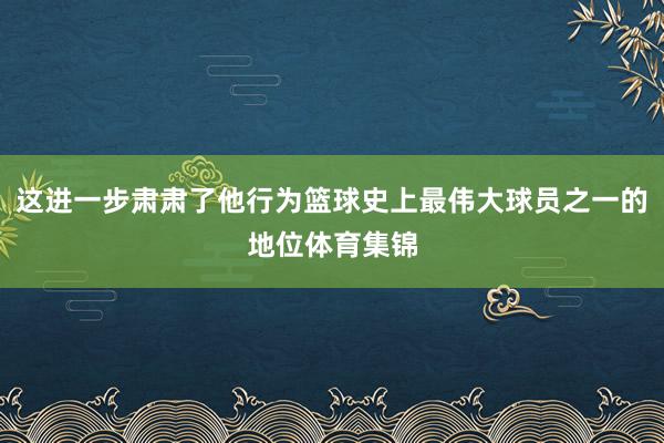 这进一步肃肃了他行为篮球史上最伟大球员之一的地位体育集锦
