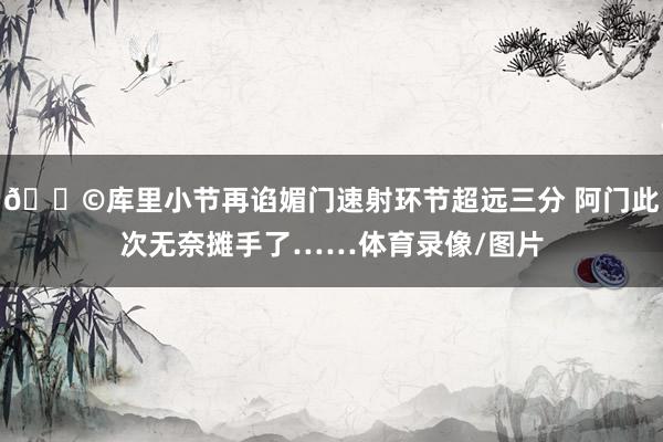 😩库里小节再谄媚门速射环节超远三分 阿门此次无奈摊手了……体育录像/图片