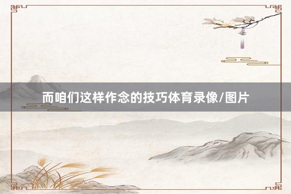 而咱们这样作念的技巧体育录像/图片