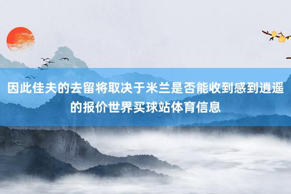 因此佳夫的去留将取决于米兰是否能收到感到逍遥的报价世界买球站体育信息