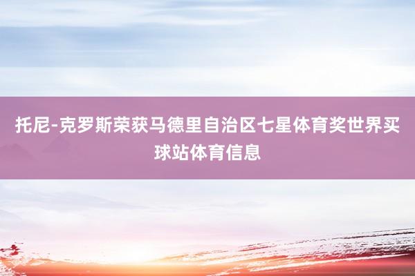 托尼-克罗斯荣获马德里自治区七星体育奖世界买球站体育信息