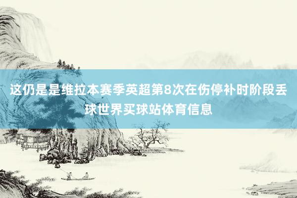 这仍是是维拉本赛季英超第8次在伤停补时阶段丢球世界买球站体育信息
