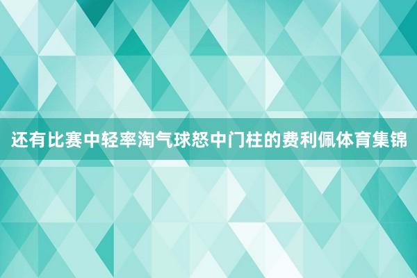 还有比赛中轻率淘气球怒中门柱的费利佩体育集锦