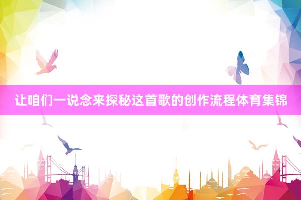 让咱们一说念来探秘这首歌的创作流程体育集锦