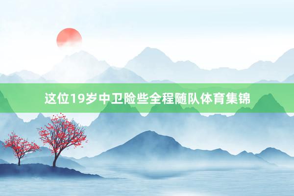 这位19岁中卫险些全程随队体育集锦