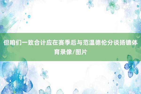 但咱们一致合计应在赛季后与范温德伦分谈扬镳体育录像/图片