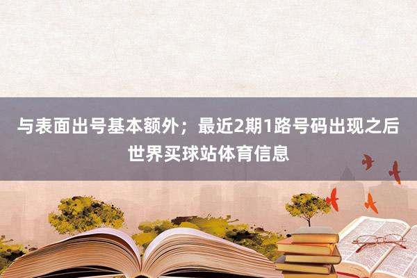 与表面出号基本额外；最近2期1路号码出现之后世界买球站体育信息