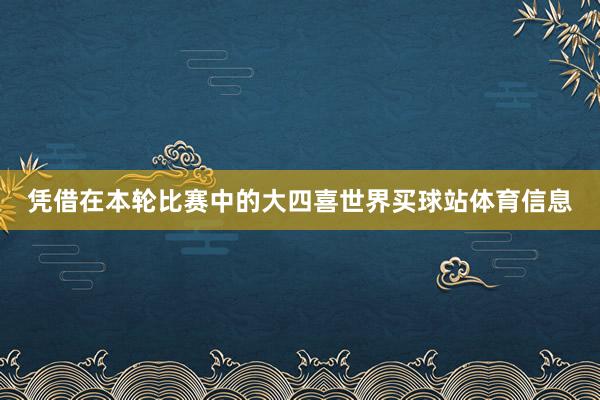 凭借在本轮比赛中的大四喜世界买球站体育信息