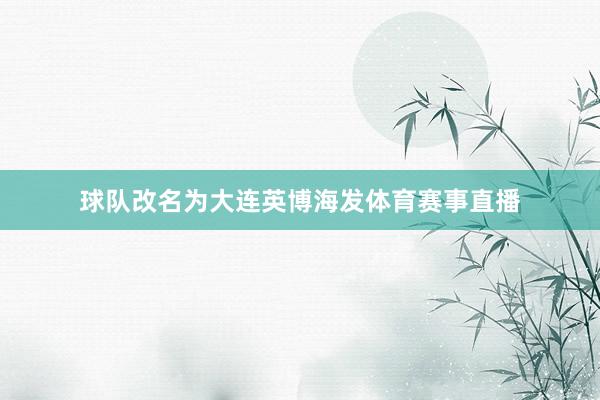 球队改名为大连英博海发体育赛事直播