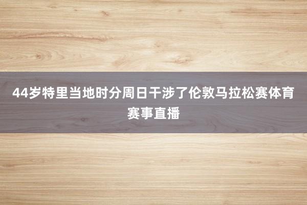 44岁特里当地时分周日干涉了伦敦马拉松赛体育赛事直播