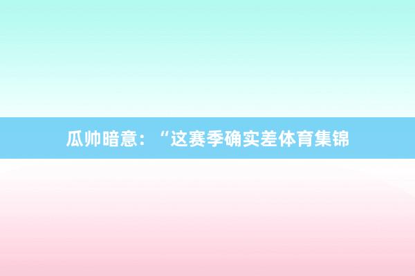 瓜帅暗意：“这赛季确实差体育集锦