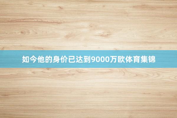 如今他的身价已达到9000万欧体育集锦