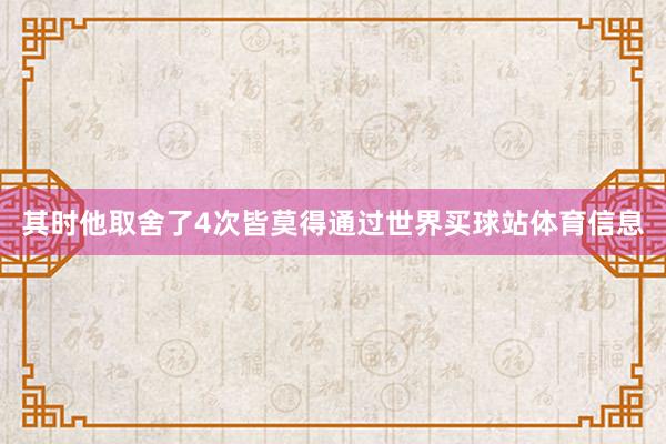 其时他取舍了4次皆莫得通过世界买球站体育信息