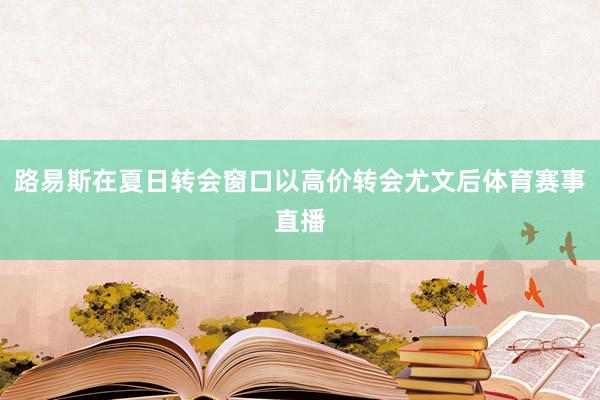 路易斯在夏日转会窗口以高价转会尤文后体育赛事直播
