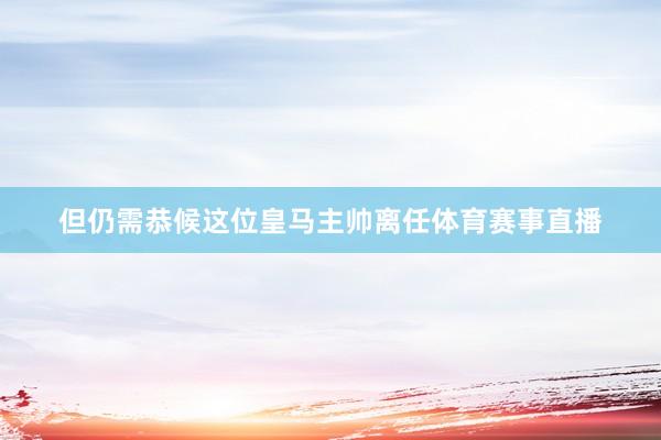 但仍需恭候这位皇马主帅离任体育赛事直播