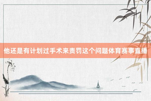 他还是有计划过手术来责罚这个问题体育赛事直播