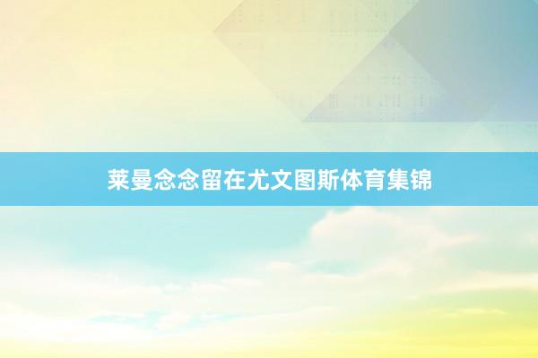 莱曼念念留在尤文图斯体育集锦