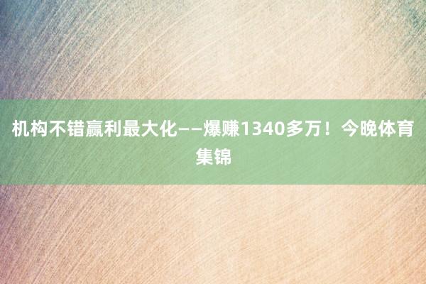 机构不错赢利最大化——爆赚1340多万！今晚体育集锦
