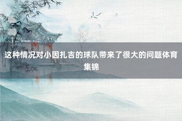 这种情况对小因扎吉的球队带来了很大的问题体育集锦