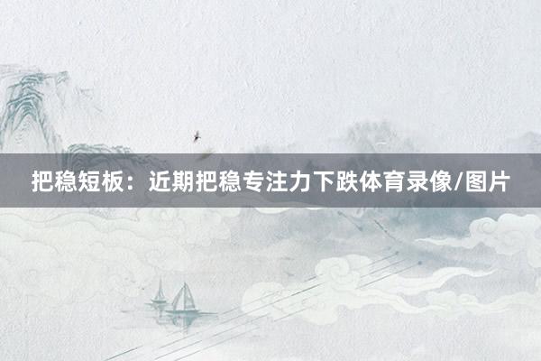 把稳短板：近期把稳专注力下跌体育录像/图片