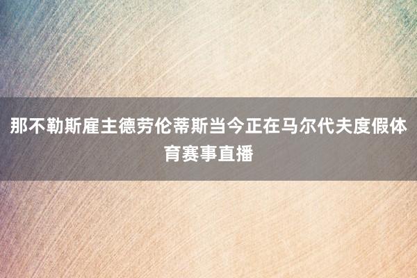 那不勒斯雇主德劳伦蒂斯当今正在马尔代夫度假体育赛事直播