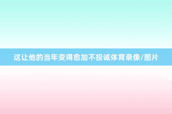 这让他的当年变得愈加不投诚体育录像/图片