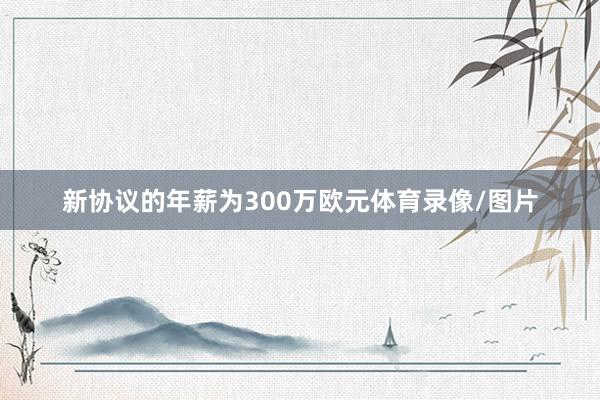 新协议的年薪为300万欧元体育录像/图片