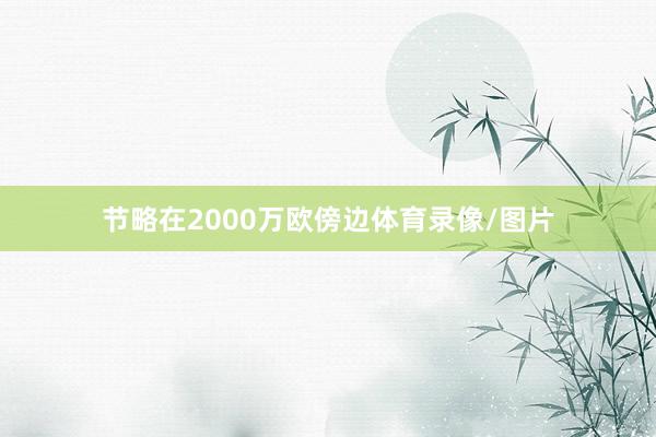 节略在2000万欧傍边体育录像/图片