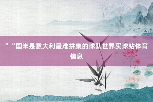 ”“国米是意大利最难拼集的球队世界买球站体育信息