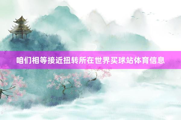 咱们相等接近扭转所在世界买球站体育信息