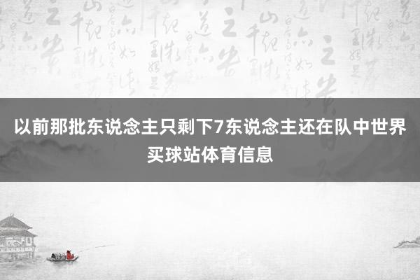 以前那批东说念主只剩下7东说念主还在队中世界买球站体育信息