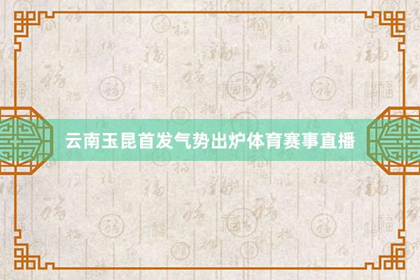 云南玉昆首发气势出炉体育赛事直播