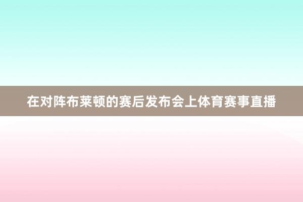 在对阵布莱顿的赛后发布会上体育赛事直播