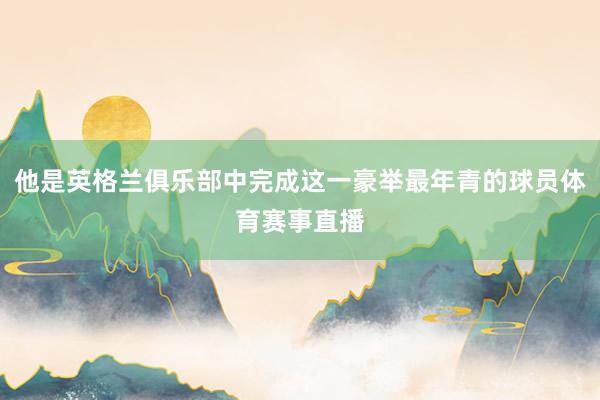 他是英格兰俱乐部中完成这一豪举最年青的球员体育赛事直播