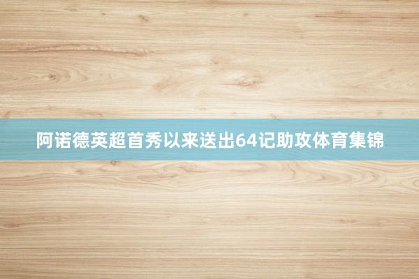 阿诺德英超首秀以来送出64记助攻体育集锦