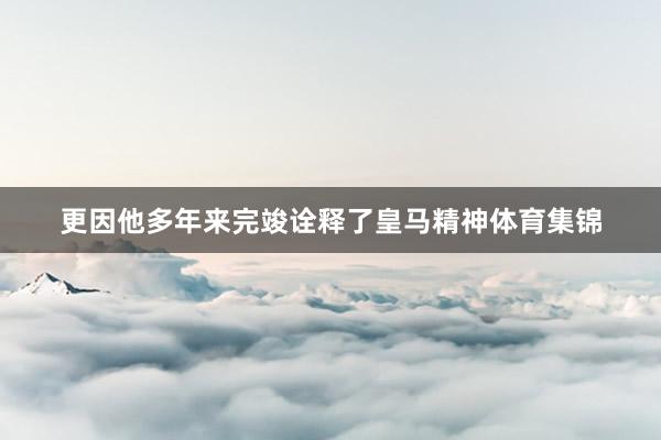 更因他多年来完竣诠释了皇马精神体育集锦