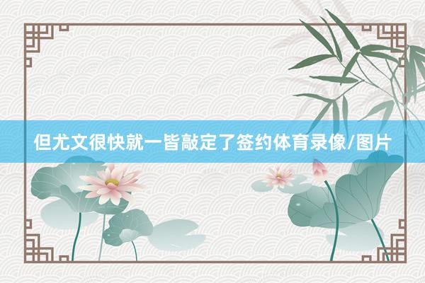 但尤文很快就一皆敲定了签约体育录像/图片