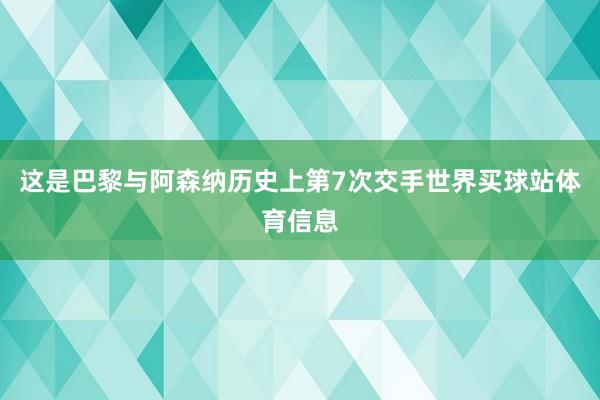 这是巴黎与阿森纳历史上第7次交手世界买球站体育信息