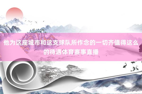 他为这座城市和这支球队所作念的一切齐值得这么的待遇体育赛事直播