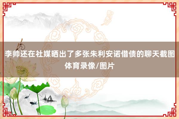 李帅还在社媒晒出了多张朱利安诺借债的聊天截图体育录像/图片