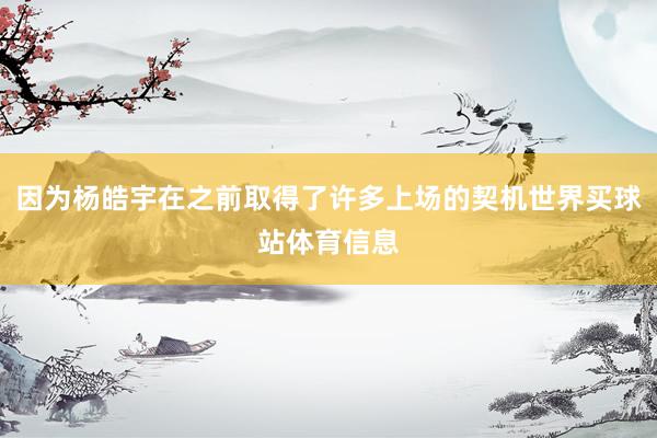 因为杨皓宇在之前取得了许多上场的契机世界买球站体育信息