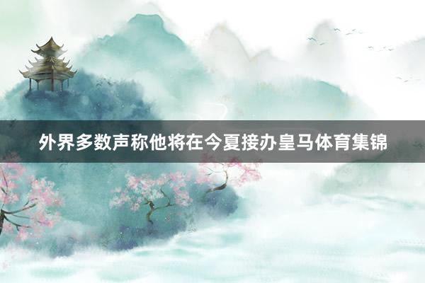 外界多数声称他将在今夏接办皇马体育集锦