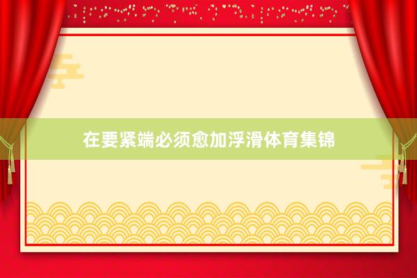 在要紧端必须愈加浮滑体育集锦