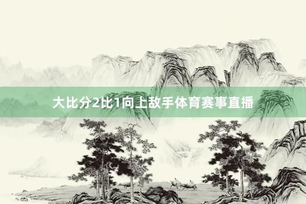 大比分2比1向上敌手体育赛事直播