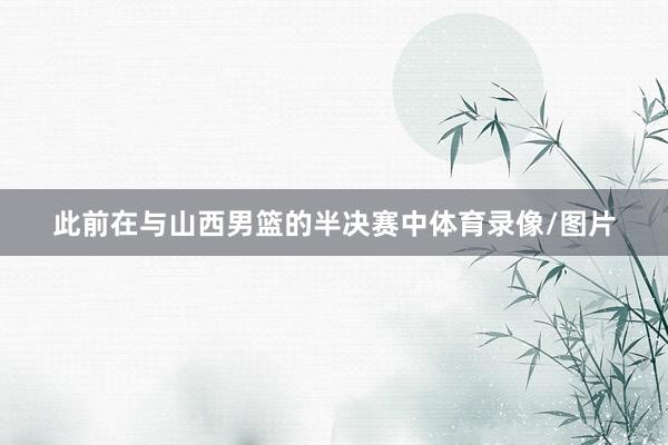 此前在与山西男篮的半决赛中体育录像/图片