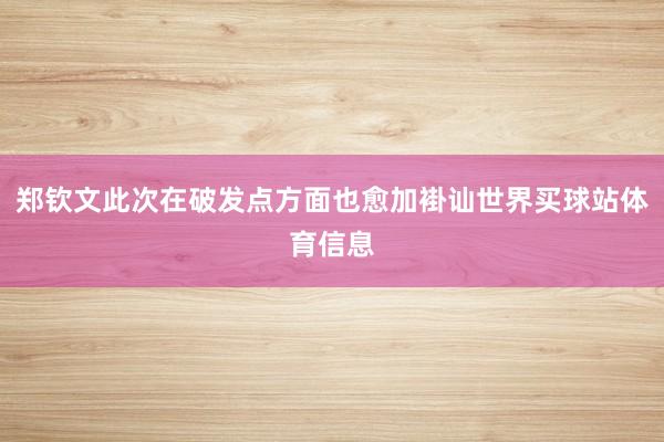郑钦文此次在破发点方面也愈加褂讪世界买球站体育信息