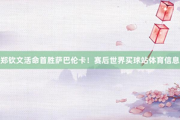 郑钦文活命首胜萨巴伦卡！赛后世界买球站体育信息