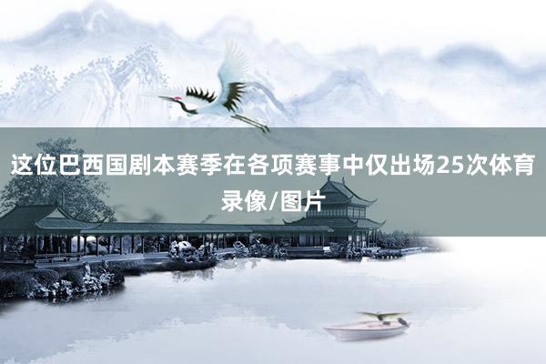 这位巴西国剧本赛季在各项赛事中仅出场25次体育录像/图片